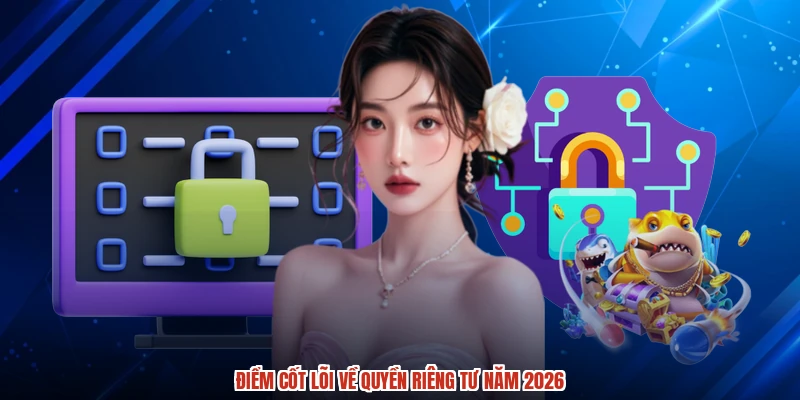 Điểm cốt lõi về quyền riêng tư năm 2026