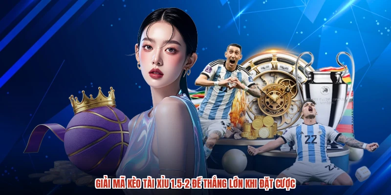 Giải mã kèo tài xỉu 1.5-2 để thắng lớn khi đặt cược