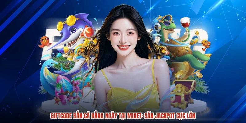 Giftcode Bắn Cá Hằng Ngày Tại MIBET: Săn Jackpot Cực Lớn