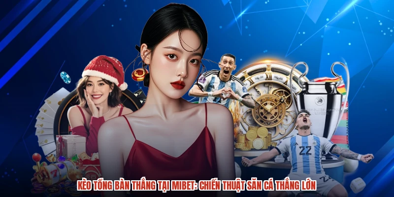 Kèo Tổng Bàn Thắng Tại MIBET: Chiến Thuật Săn Cá Thắng Lớn